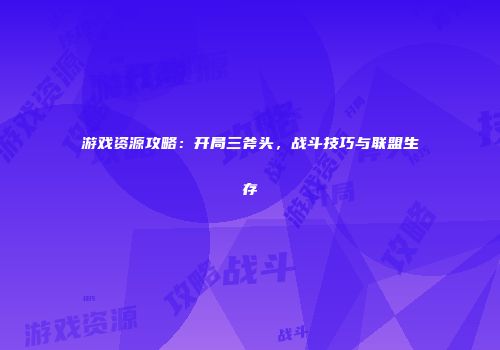 游戏资源攻略：开局三斧头，战斗技巧与联盟生存