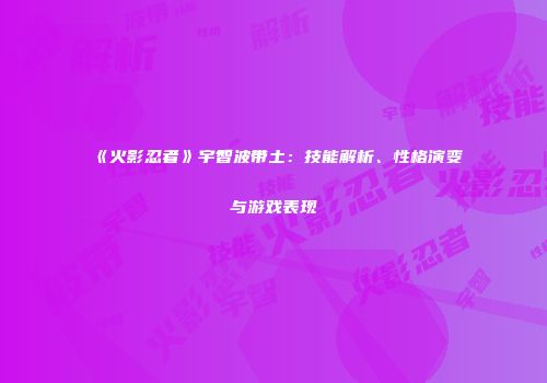 《火影忍者》宇智波带土：技能解析、性格演变与游戏表现