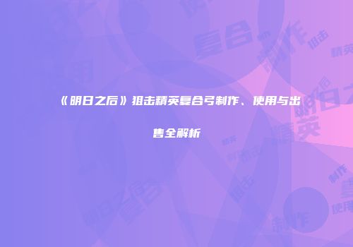 《明日之后》狙击精英复合弓制作、使用与出售全解析