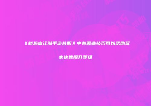 《新热血江湖手游台服》中有哪些技巧可以帮助玩家快速提升等级