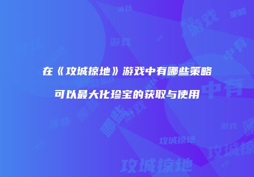在《攻城掠地》游戏中有哪些策略可以最大化珍宝的获取与使用