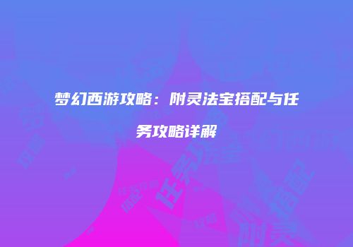 梦幻西游攻略：附灵法宝搭配与任务攻略详解