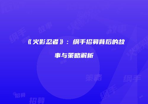 《火影忍者》：纲手招募背后的故事与策略解析