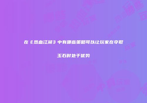在《热血江湖》中有哪些策略可以让玩家在夺取玉石时处于优势