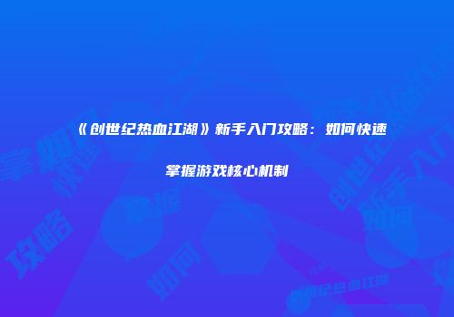 《创世纪热血江湖》新手入门攻略：如何快速掌握游戏核心机制