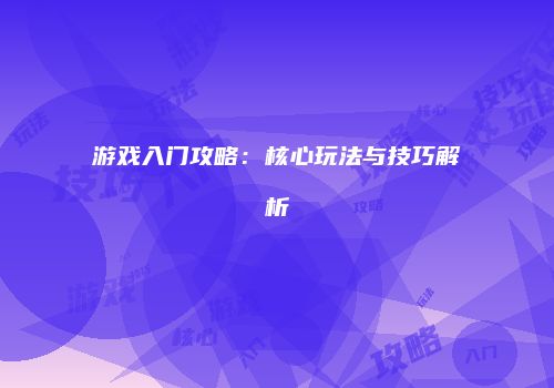 游戏入门攻略：核心玩法与技巧解析