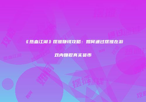 《热血江湖》摆摊赚钱攻略:如何通过摆摊在游戏内赚取真实货币