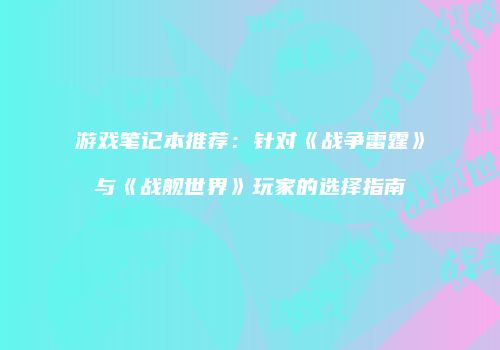 游戏笔记本推荐：针对《战争雷霆》与《战舰世界》玩家的选择指南