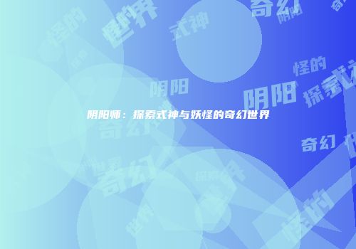 阴阳师：探索式神与妖怪的奇幻世界