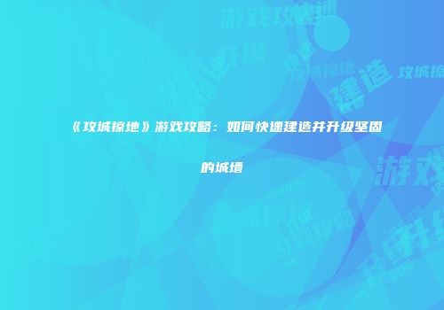 《攻城掠地》游戏攻略：如何快速建造并升级坚固的城墙
