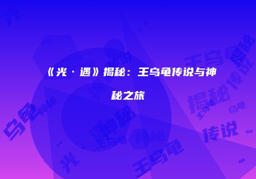 《光·遇》揭秘：王乌龟传说与神秘之旅