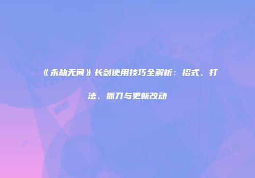 《永劫无间》长剑使用技巧全解析：招式、打法、振刀与更新改动