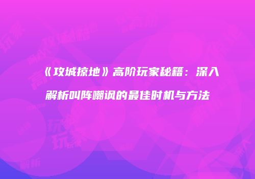 《攻城掠地》高阶玩家秘籍：深入解析叫阵嘲讽的最佳时机与方法