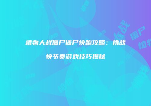 植物大战僵尸僵尸快跑攻略：挑战快节奏游戏技巧揭秘