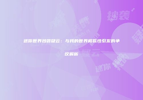 迷你世界抄袭疑云：与我的世界相似性引发的争议解析