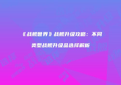 《战舰世界》战舰升级攻略：不同类型战舰升级品选择解析