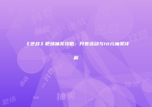 《逆战》靶场抽奖攻略：月卷活动与10元抽奖详解