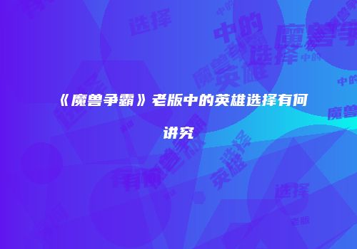 《魔兽争霸》老版中的英雄选择有何讲究