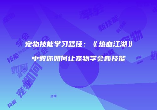 宠物技能学习路径：《热血江湖》中教你如何让宠物学会新技能