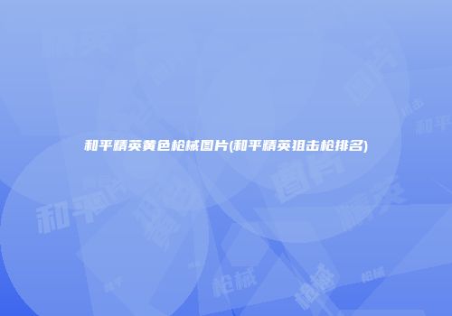 和平精英黄色枪械图片(和平精英狙击枪排名)