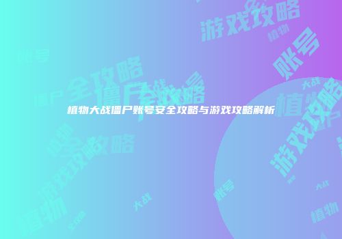 植物大战僵尸账号安全攻略与游戏攻略解析