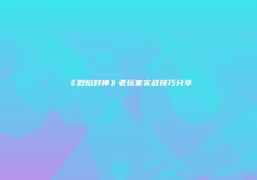 《烈焰封神》老玩家实战技巧分享