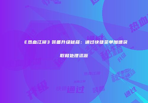 《热血江湖》装备升级秘籍：通过快捷菜单加速获取和处理资源