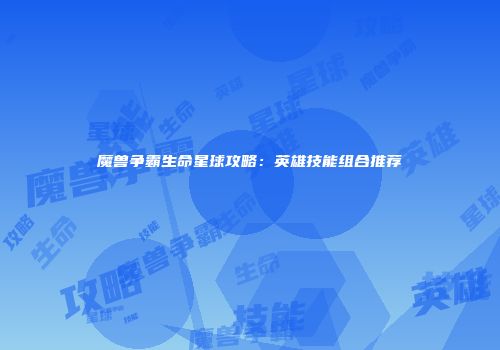 魔兽争霸生命星球攻略：英雄技能组合推荐