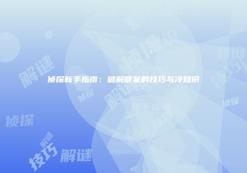 侦探新手指南：破解谜案的技巧与冷知识