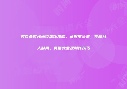 波西亚时光鱼类烹饪攻略：获取宴会桌、神秘商人时间、食谱大全及制作技巧