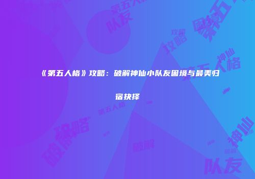 《第五人格》攻略：破解神仙小队友困境与最美归宿抉择