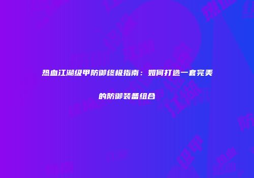 热血江湖级甲防御终极指南：如何打造一套完美的防御装备组合