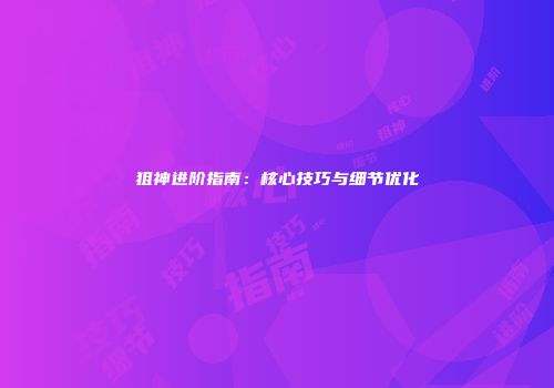 狙神进阶指南：核心技巧与细节优化