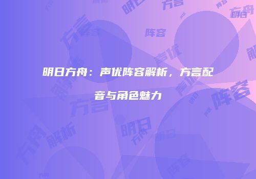 明日方舟：声优阵容解析，方言配音与角色魅力