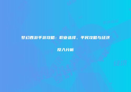 梦幻西游手游攻略：职业选择、平民攻略与经济投入分析