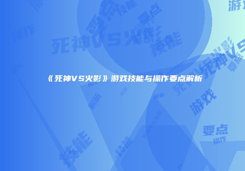 《死神VS火影》游戏技能与操作要点解析
