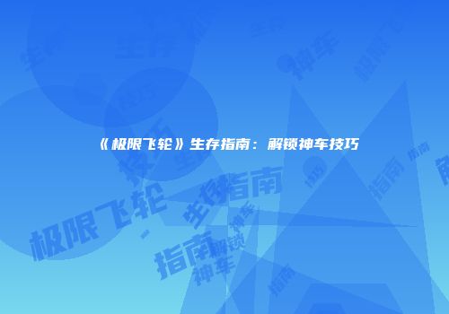 《极限飞轮》生存指南：解锁神车技巧