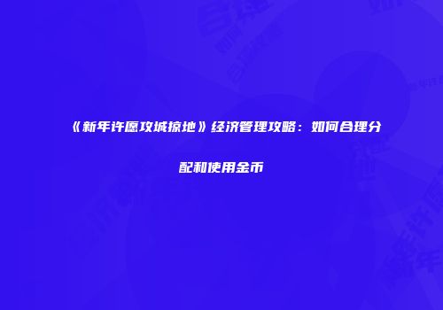 《新年许愿攻城掠地》经济管理攻略：如何合理分配和使用金币