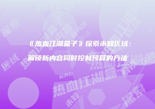 《热血江湖盒子》探索未知区域：解锁新内容同时控制预算的方法