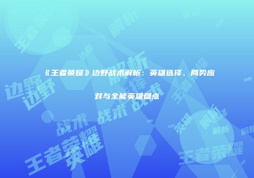 《王者荣耀》边野战术解析：英雄选择、局势应对与全能英雄盘点