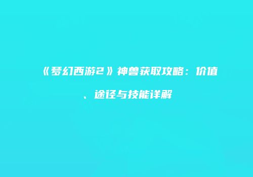 《梦幻西游2》神兽获取攻略：价值、途径与技能详解