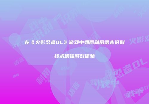 在《火影忍者OL》游戏中如何利用语音识别技术增强游戏体验