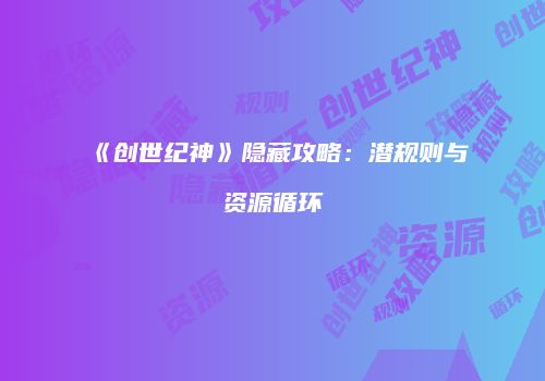 《创世纪神》隐藏攻略：潜规则与资源循环