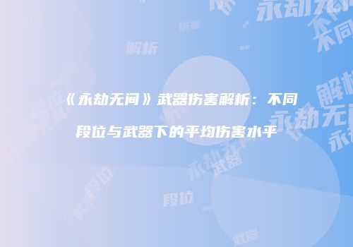 《永劫无间》武器伤害解析：不同段位与武器下的平均伤害水平