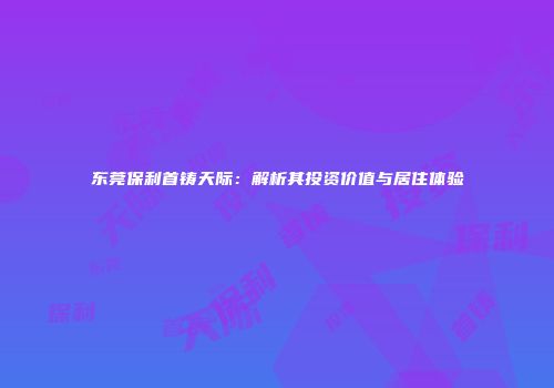 东莞保利首铸天际：解析其投资价值与居住体验