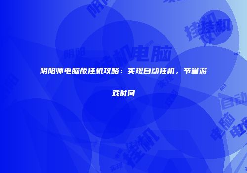 阴阳师电脑版挂机攻略：实现自动挂机，节省游戏时间
