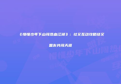 《懵懂少年下山闯热血江湖》:社交互动攻略结交盟友共闯天涯