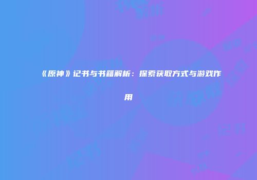 《原神》记书与书籍解析：探索获取方式与游戏作用