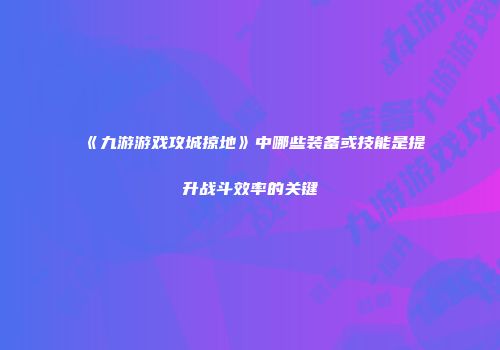《九游游戏攻城掠地》中哪些装备或技能是提升战斗效率的关键