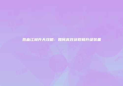 热血江湖升天攻略：如何高效获取和升级装备